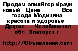 Продам эпилЯтор браун новый › Цена ­ 1 500 - Все города Медицина, красота и здоровье » Другое   . Челябинская обл.,Златоуст г.